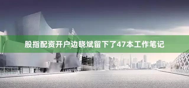 股指配资开户边晓斌留下了47本工作笔记