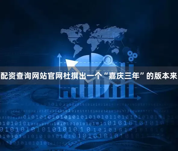 配资查询网站官网杜撰出一个“嘉庆三年”的版本来