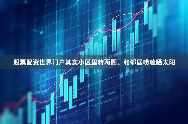 股票配资世界门户其实小区里转两圈、和邻居唠嗑晒太阳