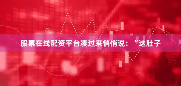 股票在线配资平台凑过来悄悄说：“这肚子