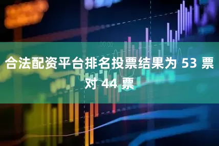 合法配资平台排名投票结果为 53 票对 44 票