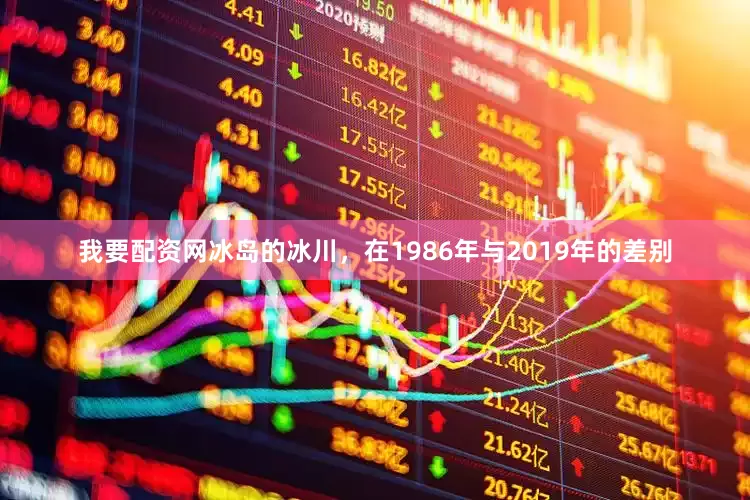 我要配资网冰岛的冰川，在1986年与2019年的差别