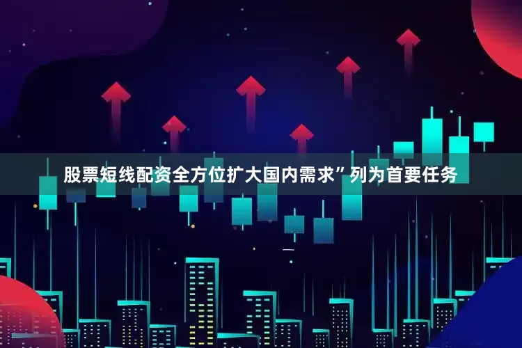 股票短线配资全方位扩大国内需求”列为首要任务