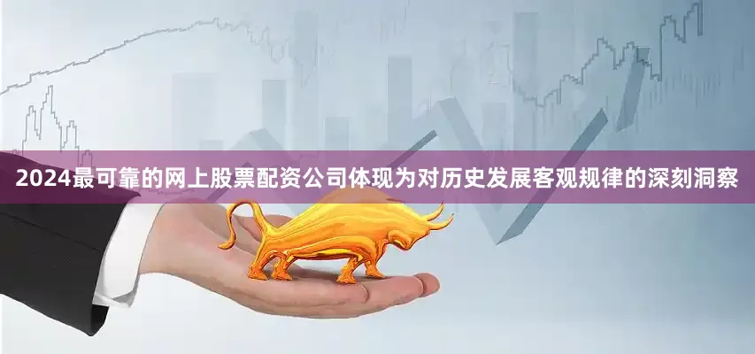 2024最可靠的网上股票配资公司体现为对历史发展客观规律的深刻洞察