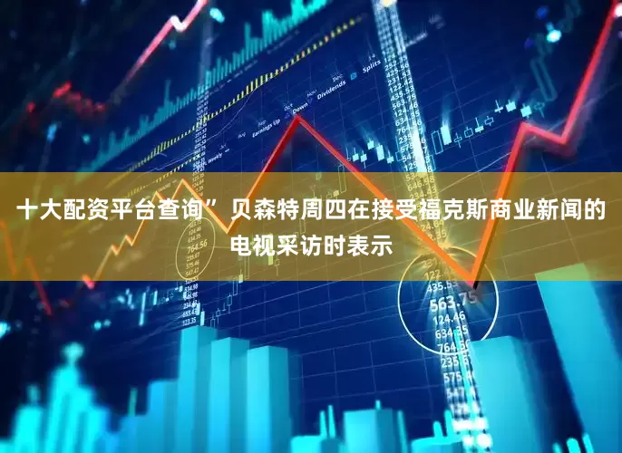 十大配资平台查询” 贝森特周四在接受福克斯商业新闻的电视采访时表示