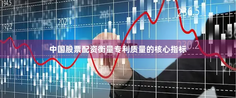中国股票配资衡量专利质量的核心指标