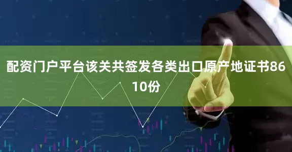 配资门户平台该关共签发各类出口原产地证书8610份