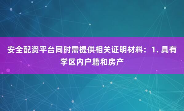 安全配资平台同时需提供相关证明材料：1. 具有学区内户籍和房产