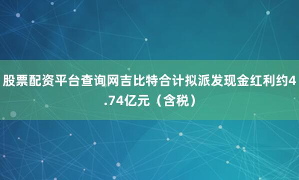 股票配资平台查询网吉比特合计拟派发现金红利约4.74亿元（含税）