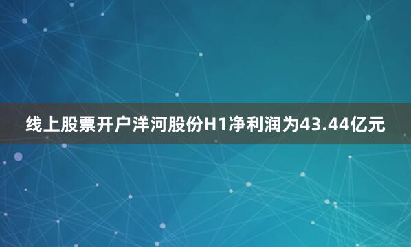 线上股票开户洋河股份H1净利润为43.44亿元