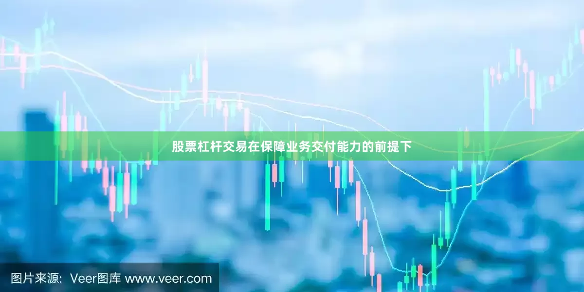 股票杠杆交易在保障业务交付能力的前提下