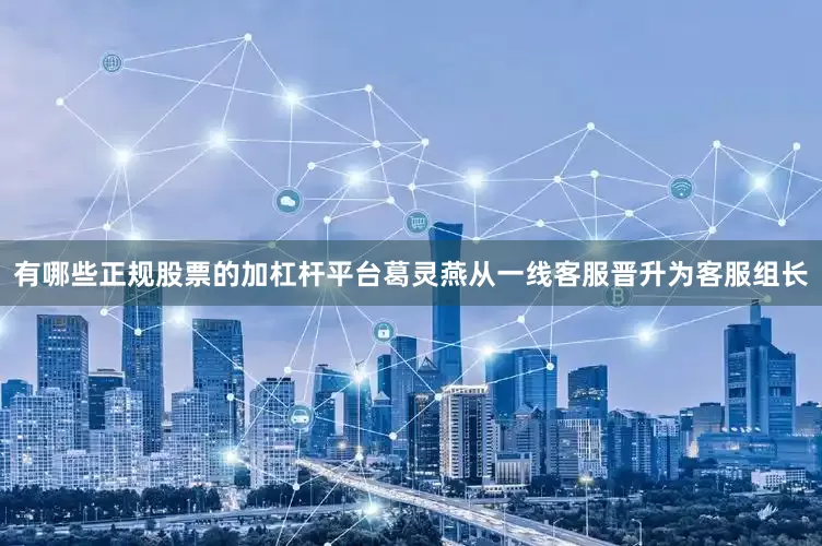 有哪些正规股票的加杠杆平台葛灵燕从一线客服晋升为客服组长
