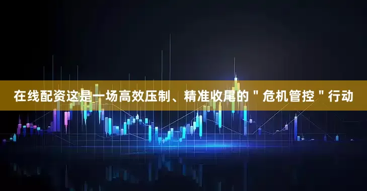在线配资这是一场高效压制、精准收尾的＂危机管控＂行动
