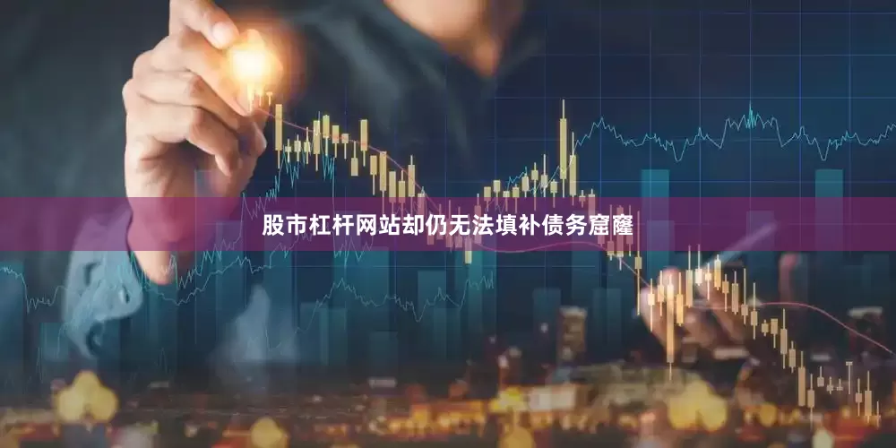 股市杠杆网站却仍无法填补债务窟窿