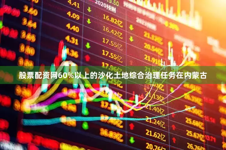 股票配资网60%以上的沙化土地综合治理任务在内蒙古