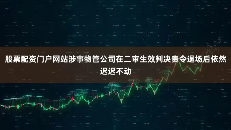 股票配资门户网站涉事物管公司在二审生效判决责令退场后依然迟迟不动