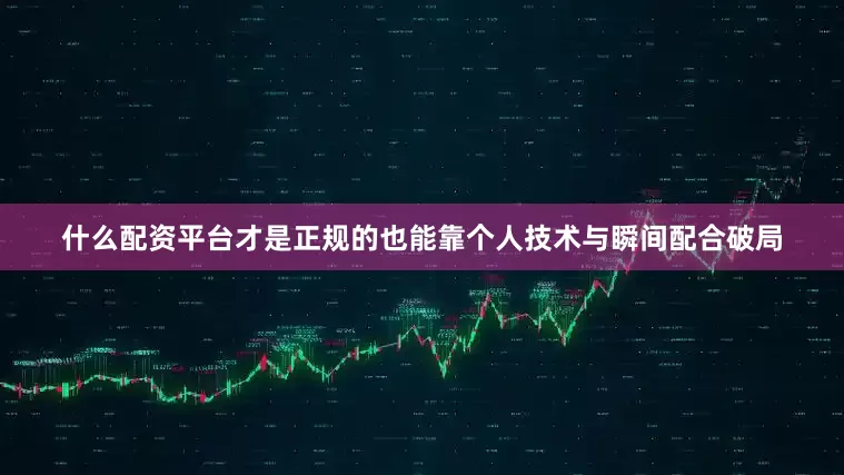 什么配资平台才是正规的也能靠个人技术与瞬间配合破局