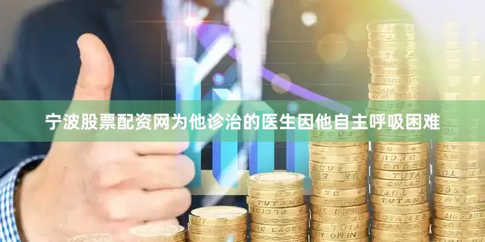 宁波股票配资网为他诊治的医生因他自主呼吸困难