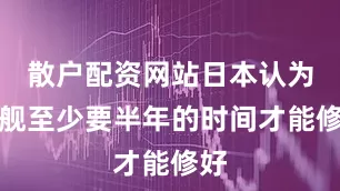 散户配资网站日本认为该舰至少要半年的时间才能修好