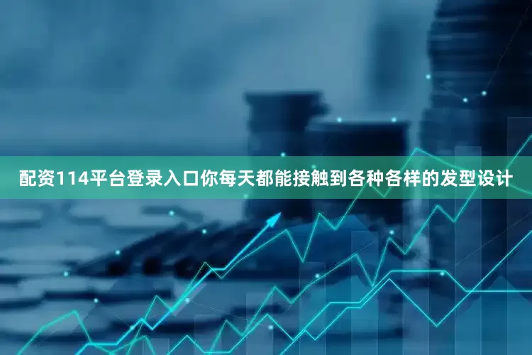 配资114平台登录入口你每天都能接触到各种各样的发型设计