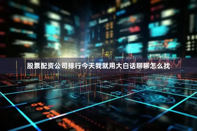 股票配资公司排行今天我就用大白话聊聊怎么找