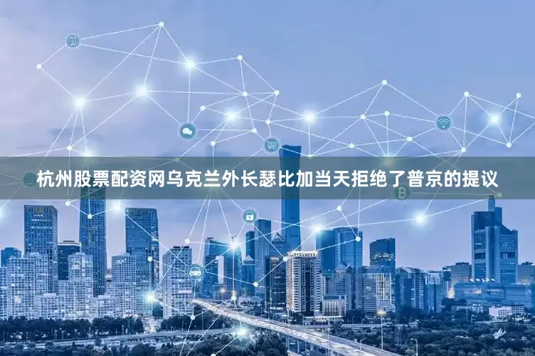 杭州股票配资网乌克兰外长瑟比加当天拒绝了普京的提议