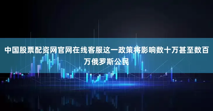 中国股票配资网官网在线客服这一政策将影响数十万甚至数百万俄罗斯公民