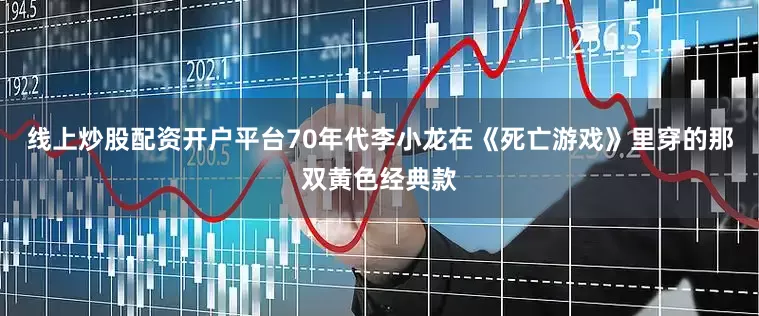 线上炒股配资开户平台70年代李小龙在《死亡游戏》里穿的那双黄色经典款