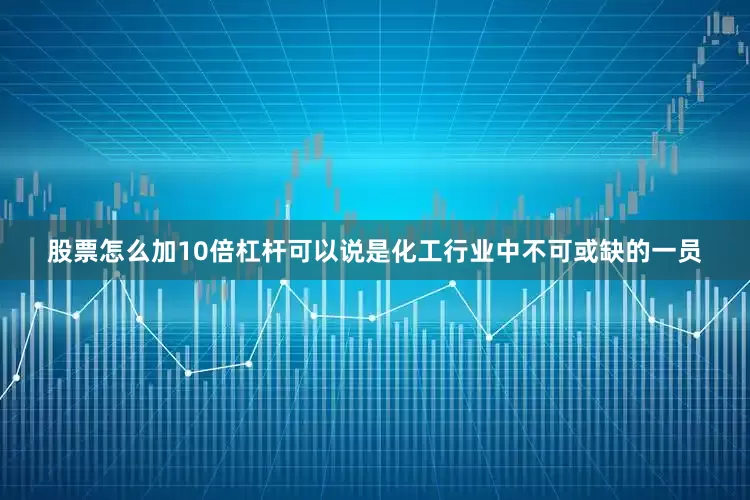 股票怎么加10倍杠杆可以说是化工行业中不可或缺的一员