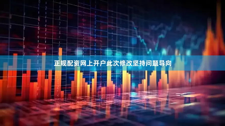正规配资网上开户此次修改坚持问题导向