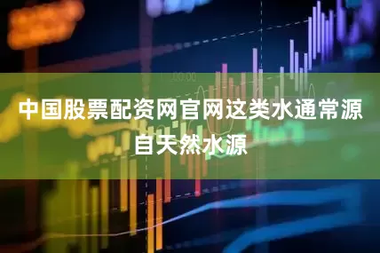 中国股票配资网官网这类水通常源自天然水源