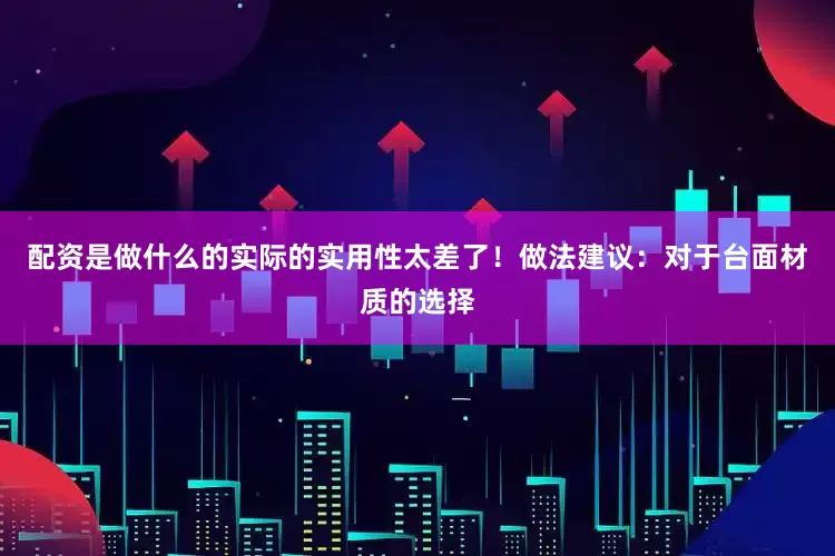 配资是做什么的实际的实用性太差了！做法建议：对于台面材质的选择