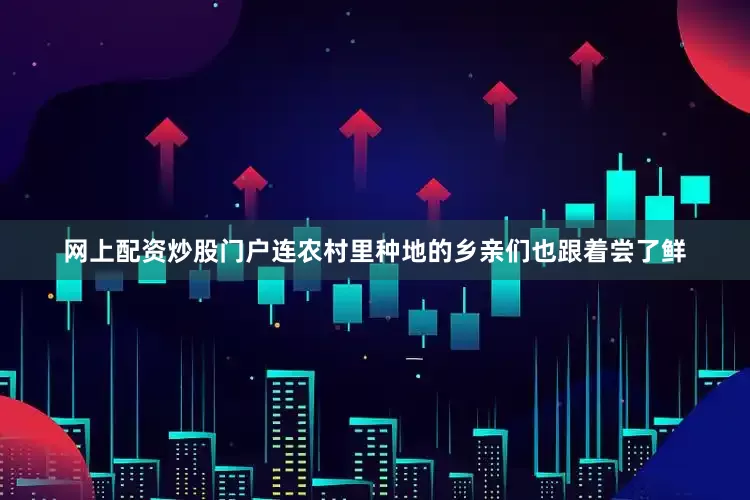 网上配资炒股门户连农村里种地的乡亲们也跟着尝了鲜