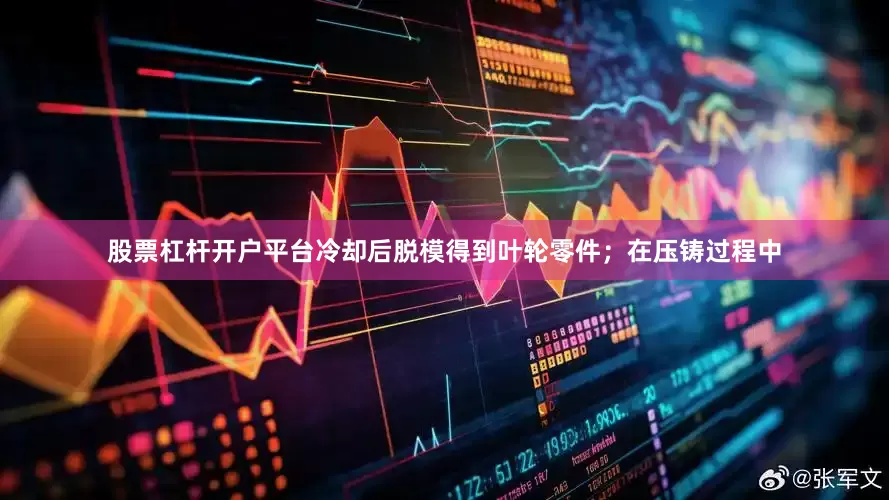 股票杠杆开户平台冷却后脱模得到叶轮零件；在压铸过程中