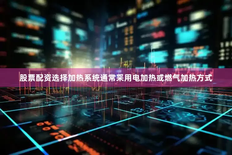 股票配资选择加热系统通常采用电加热或燃气加热方式