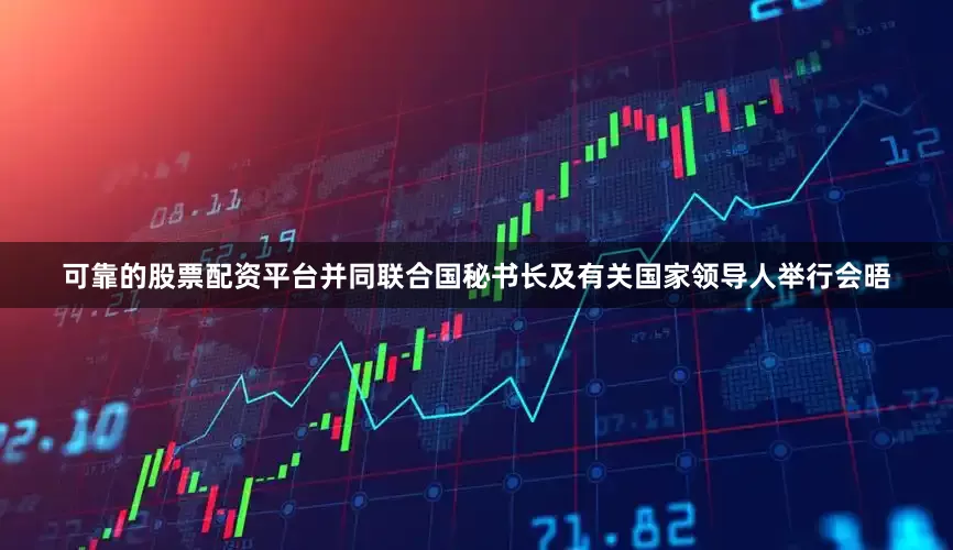 可靠的股票配资平台并同联合国秘书长及有关国家领导人举行会晤