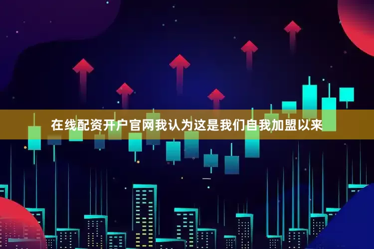 在线配资开户官网我认为这是我们自我加盟以来